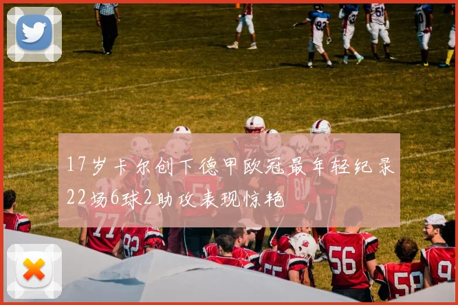 17岁卡尔创下德甲欧冠最年轻纪录22场6球2助攻表现惊艳