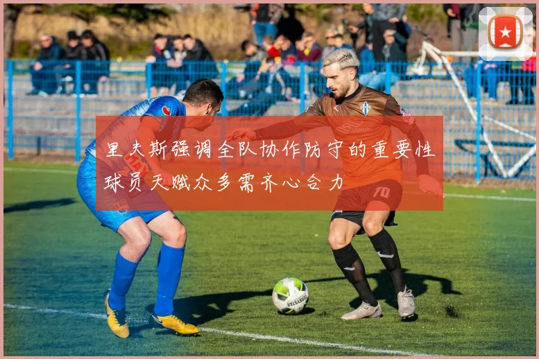 里夫斯强调全队协作防守的重要性球员天赋众多需齐心合力