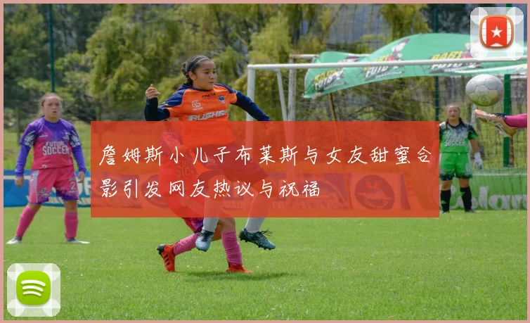 詹姆斯小儿子布莱斯与女友甜蜜合影引发网友热议与祝福