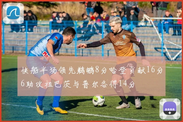 快船半场领先鹈鹕8分哈登贡献16分6助攻祖巴茨与普尔各得14分
