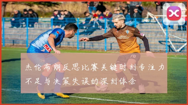 杰伦布朗反思比赛关键时刻专注力不足与决策失误的深刻体会