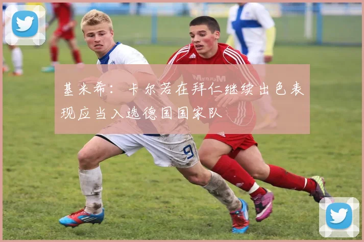 基米希：卡尔若在拜仁继续出色表现应当入选德国国家队