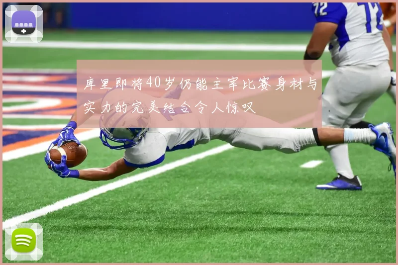 库里即将40岁仍能主宰比赛身材与实力的完美结合令人惊叹