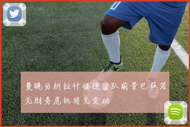 曼晚分析拉什福德留队前景巴萨若无财务危机将无变动