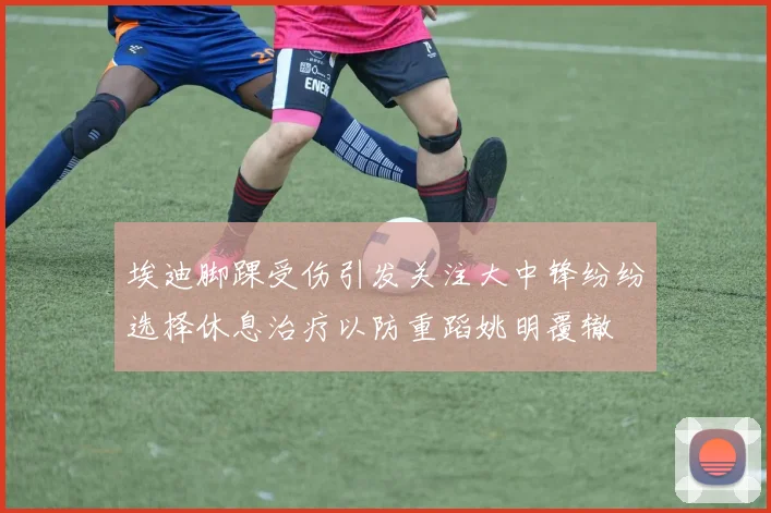 埃迪脚踝受伤引发关注大中锋纷纷选择休息治疗以防重蹈姚明覆辙