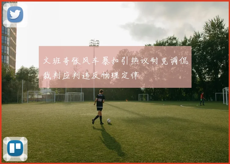 文班夸张风车暴扣引热议耐克调侃裁判应判违反物理定律
