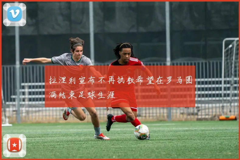 拉涅利宣布不再执教希望在罗马圆满结束足球生涯