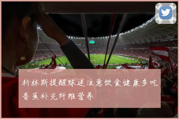 科林斯提醒球迷注意饮食健康多吃香蕉补充纤维营养