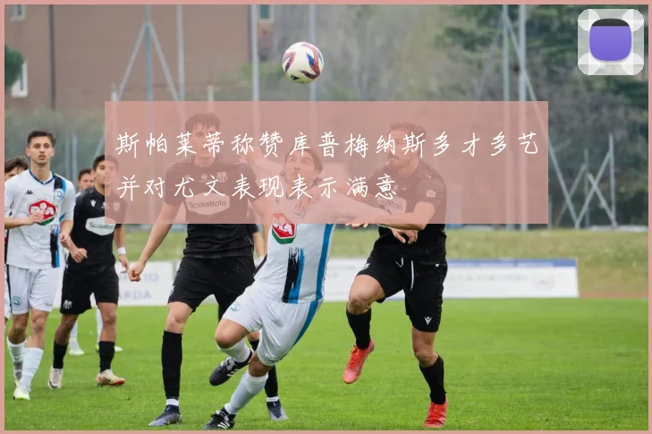 斯帕莱蒂称赞库普梅纳斯多才多艺并对尤文表现表示满意