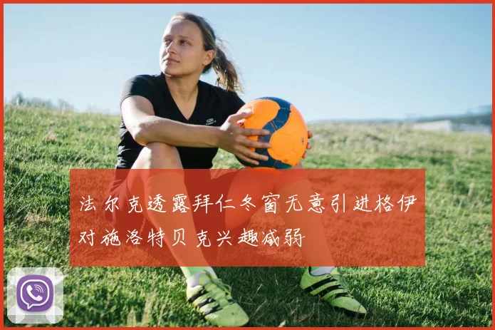 法尔克透露拜仁冬窗无意引进格伊对施洛特贝克兴趣减弱