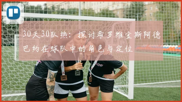 30天30队热：探讨希罗维金斯阿德巴约在球队中的角色与定位