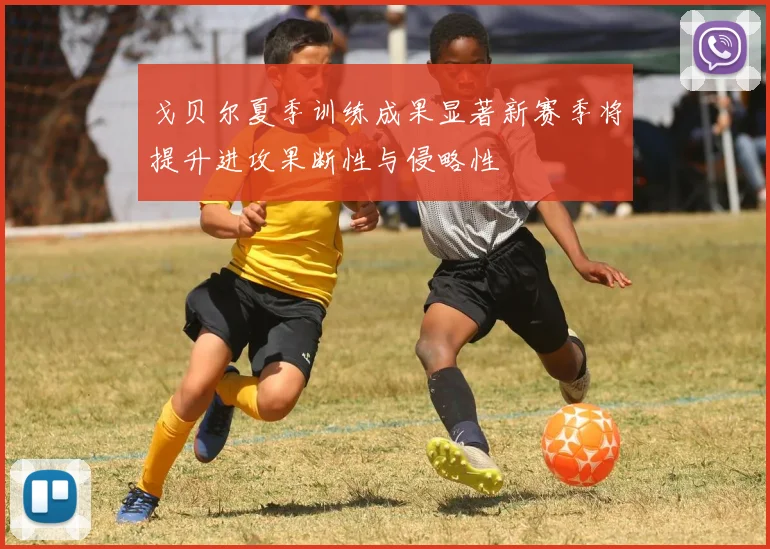 戈贝尔夏季训练成果显著新赛季将提升进攻果断性与侵略性