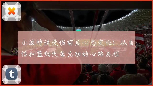 小波特谈受伤前后心态变化：从自信扣篮到失落无助的心路历程