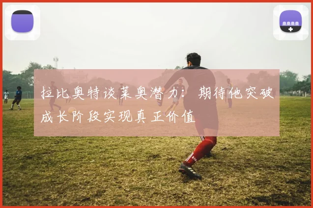 拉比奥特谈莱奥潜力：期待他突破成长阶段实现真正价值