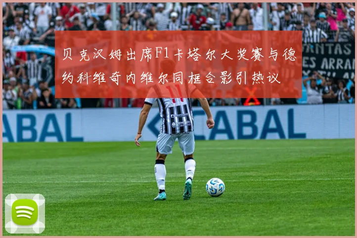 贝克汉姆出席F1卡塔尔大奖赛与德约科维奇内维尔同框合影引热议