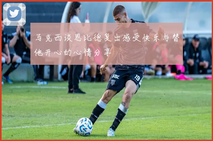 马克西谈恩比德复出感受快乐与替他开心的心情分享