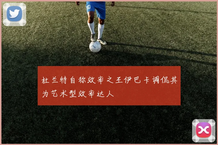 杜兰特自称效率之王伊巴卡调侃其为艺术型效率达人