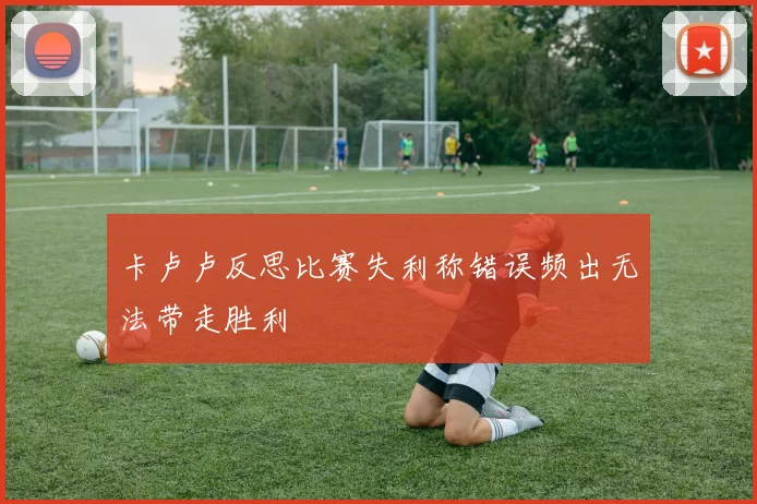 卡卢卢反思比赛失利称错误频出无法带走胜利
