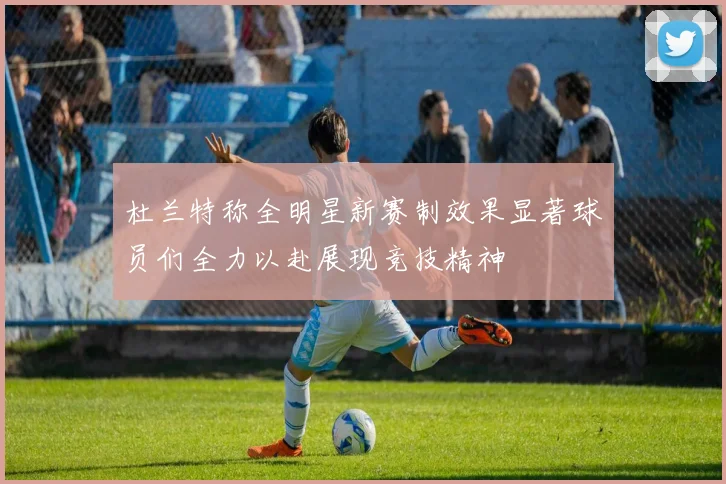 杜兰特称全明星新赛制效果显著球员们全力以赴展现竞技精神