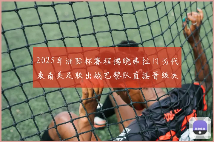 2025年洲际杯赛程揭晓弗拉门戈代表南美足联出战巴黎队直接晋级决赛
