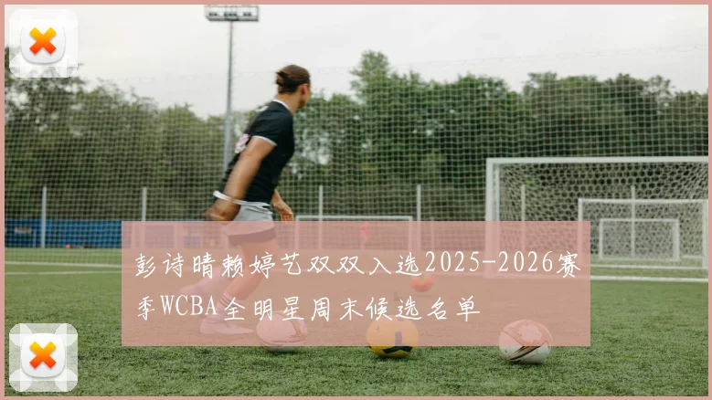 彭诗晴赖婷艺双双入选2025-2026赛季WCBA全明星周末候选名单