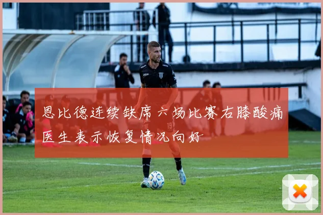 恩比德连续缺席六场比赛右膝酸痛医生表示恢复情况向好