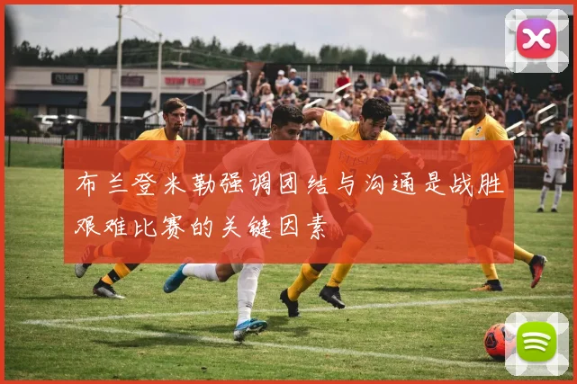 布兰登米勒强调团结与沟通是战胜艰难比赛的关键因素