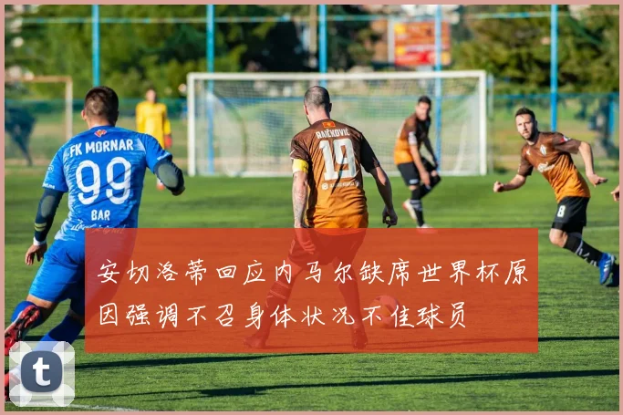 安切洛蒂回应内马尔缺席世界杯原因强调不召身体状况不佳球员