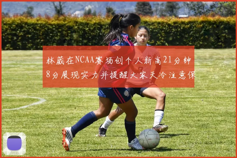 林葳在NCAA赛场创个人新高21分钟8分展现实力并提醒大家天冷注意保暖