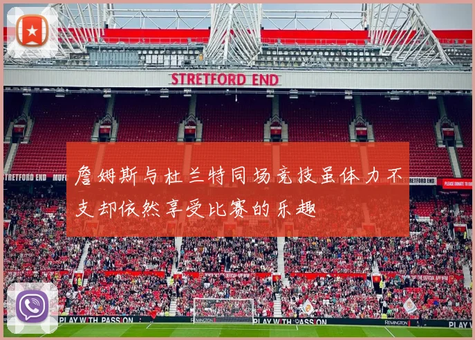 詹姆斯与杜兰特同场竞技虽体力不支却依然享受比赛的乐趣