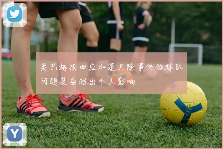 奥巴梅扬回应加蓬开除事件称球队问题复杂超出个人影响