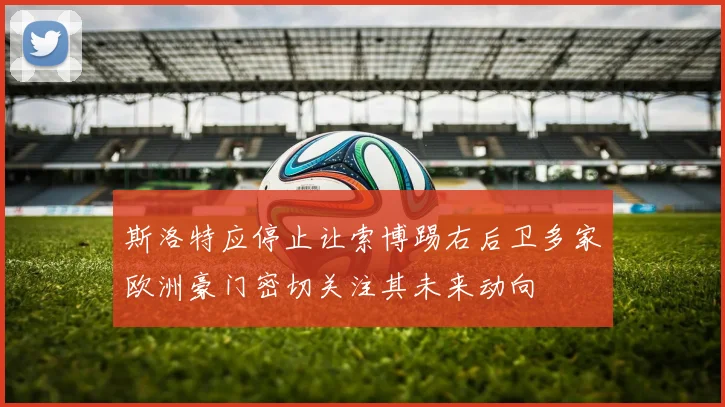 斯洛特应停止让索博踢右后卫多家欧洲豪门密切关注其未来动向