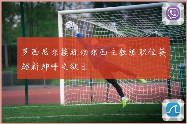 罗西尼尔接近切尔西主教练职位英超新帅呼之欲出