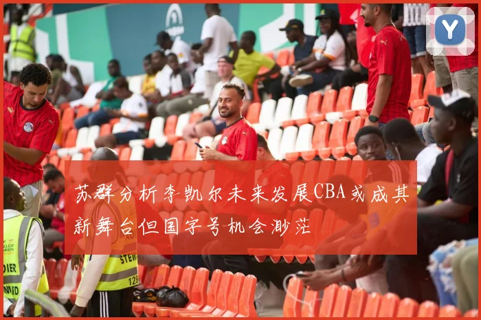 苏群分析李凯尔未来发展CBA或成其新舞台但国字号机会渺茫