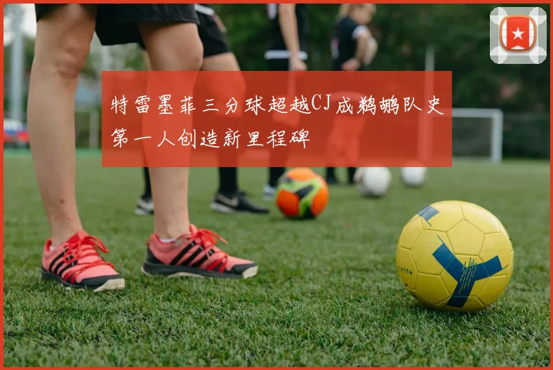 特雷墨菲三分球超越CJ成鹈鹕队史第一人创造新里程碑