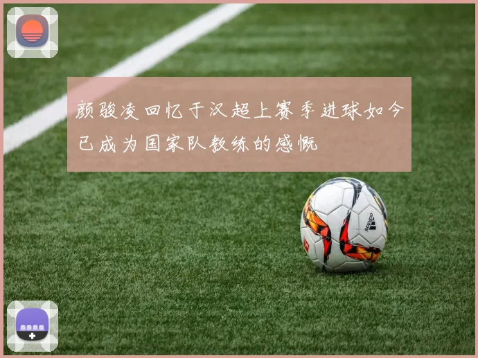 颜骏凌回忆于汉超上赛季进球如今已成为国家队教练的感慨