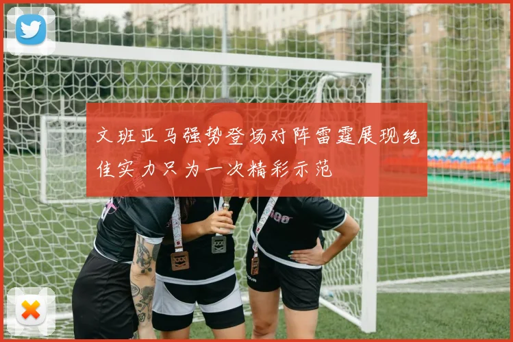 文班亚马强势登场对阵雷霆展现绝佳实力只为一次精彩示范