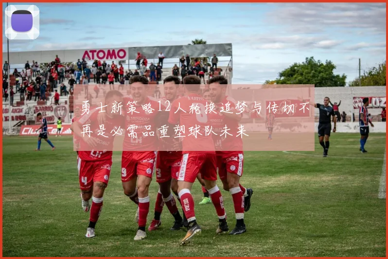 勇士新策略12人轮换追梦与传切不再是必需品重塑球队未来