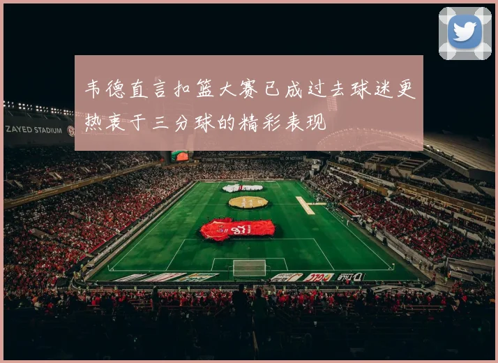 韦德直言扣篮大赛已成过去球迷更热衷于三分球的精彩表现