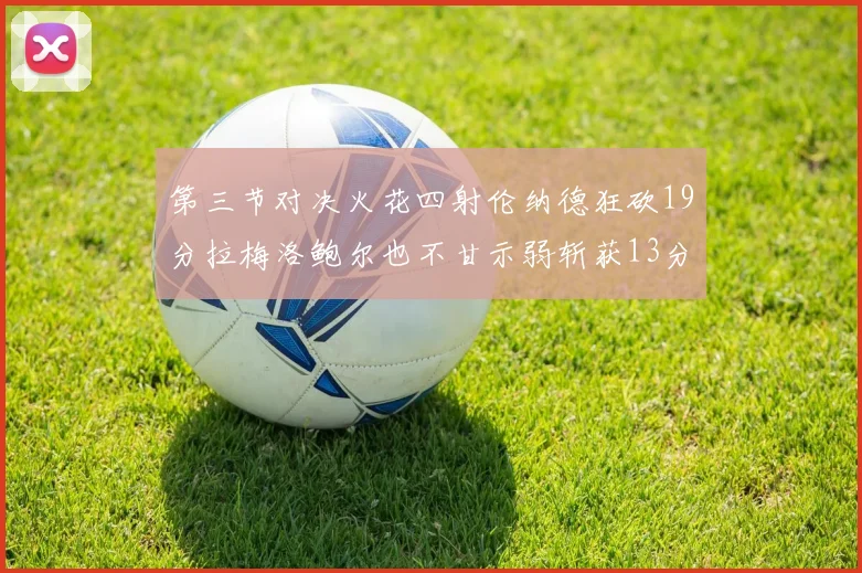 第三节对决火花四射伦纳德狂砍19分拉梅洛鲍尔也不甘示弱斩获13分