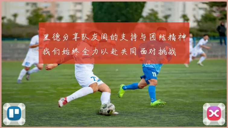里德分享队友间的支持与团结精神我们始终全力以赴共同面对挑战