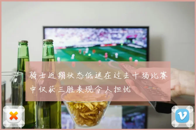 骑士近期状态低迷在过去十场比赛中仅获三胜表现令人担忧