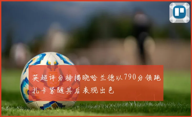 英超评分榜揭晓哈兰德以790分领跑扎卡紧随其后表现出色