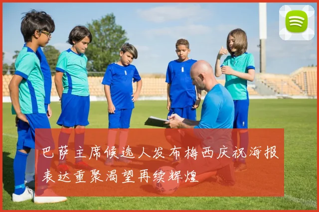 巴萨主席候选人发布梅西庆祝海报表达重聚渴望再续辉煌