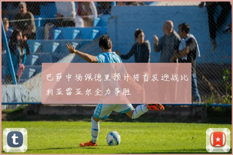 巴萨中场佩德里预计将首发迎战比利亚雷亚尔全力争胜