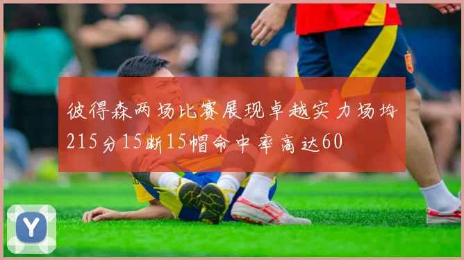 彼得森两场比赛展现卓越实力场均215分15断15帽命中率高达60