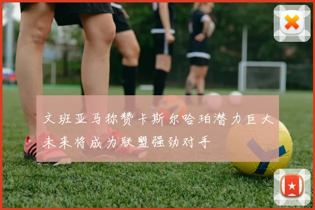 文班亚马称赞卡斯尔哈珀潜力巨大未来将成为联盟强劲对手
