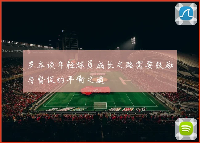 罗本谈年轻球员成长之路需要鼓励与督促的平衡之道