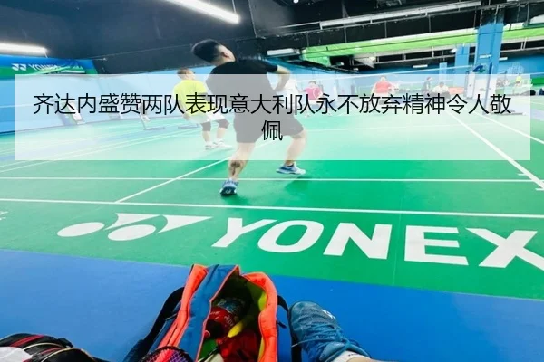 齐达内盛赞两队表现意大利队永不放弃精神令人敬佩 | betway