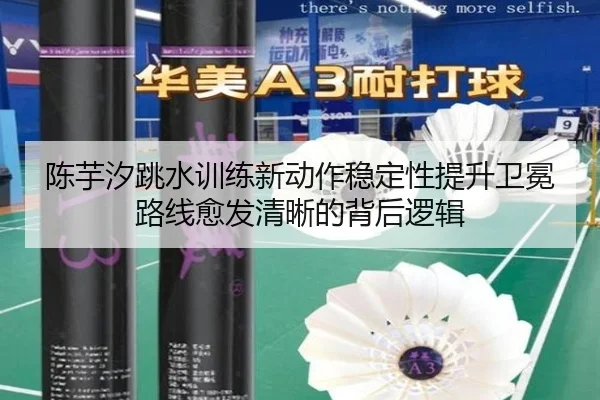 陈芋汐跳水训练新动作稳定性提升卫冕路线愈发清晰的背后逻辑 - betway